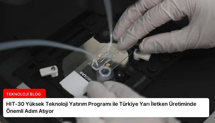 HIT-30 Yüksek Teknoloji Yatırım Programı ile Türkiye Yarı İletken Üretiminde Önemli Adım Atıyor