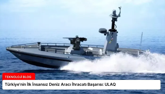 Türkiye’nin İlk İnsansız Deniz Aracı İhracatı Başarısı: ULAQ