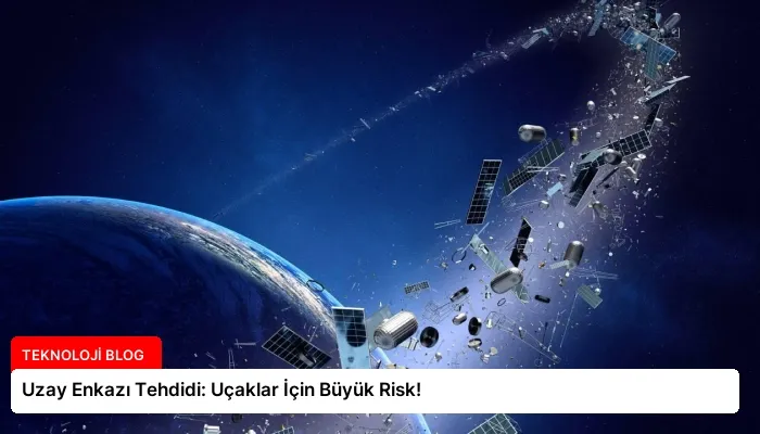 Uzay Enkazı Tehdidi: Uçaklar İçin Büyük Risk!