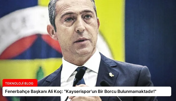 Fenerbahçe Başkanı Ali Koç: “Kayserispor’un Bir Borcu Bulunmamaktadır!”