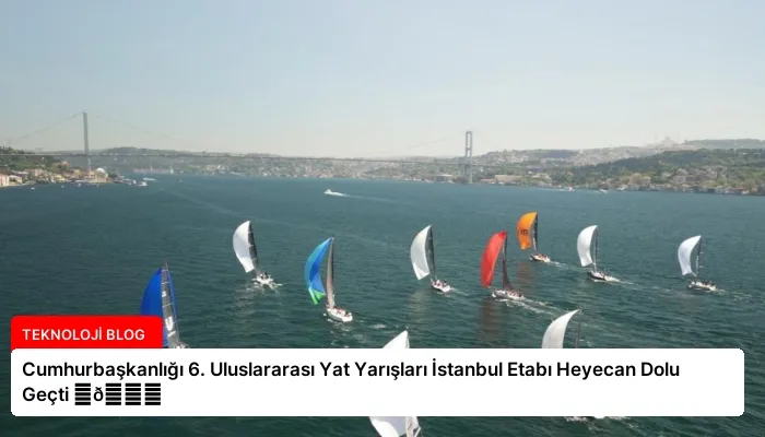 Cumhurbaşkanlığı 6. Uluslararası Yat Yarışları İstanbul Etabı Heyecan Dolu Geçti ⏬👇
