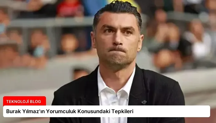 Burak Yılmaz’ın Yorumculuk Konusundaki Tepkileri
