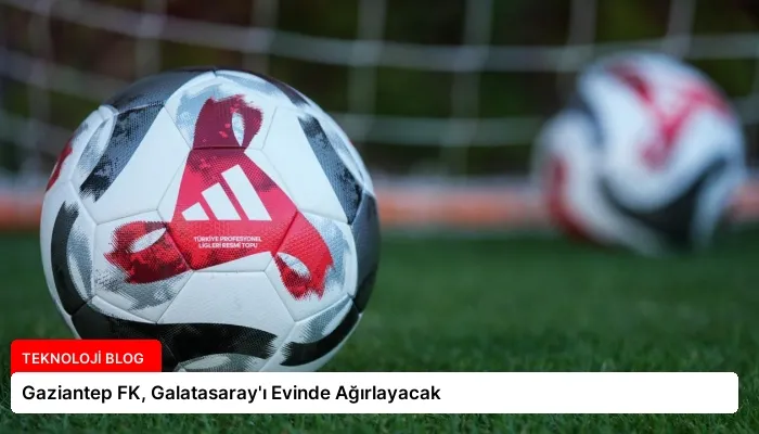 Gaziantep FK, Galatasaray’ı Evinde Ağırlayacak