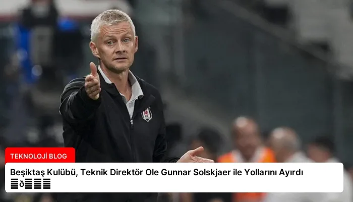 Beşiktaş Kulübü, Teknik Direktör Ole Gunnar Solskjaer ile Yollarını Ayırdı ⏬👇