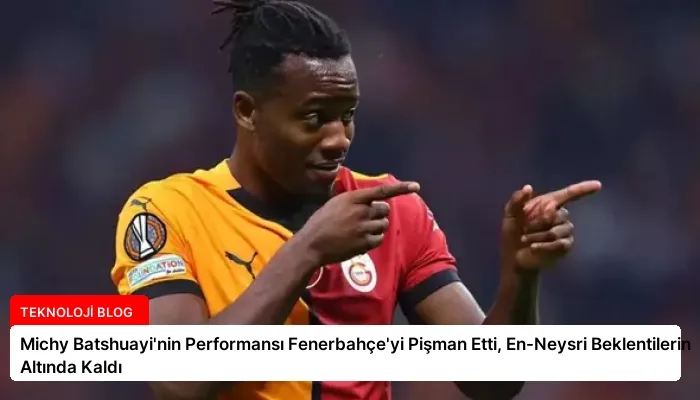 Michy Batshuayi’nin Performansı Fenerbahçe’yi Pişman Etti, En-Neysri Beklentilerin Altında Kaldı