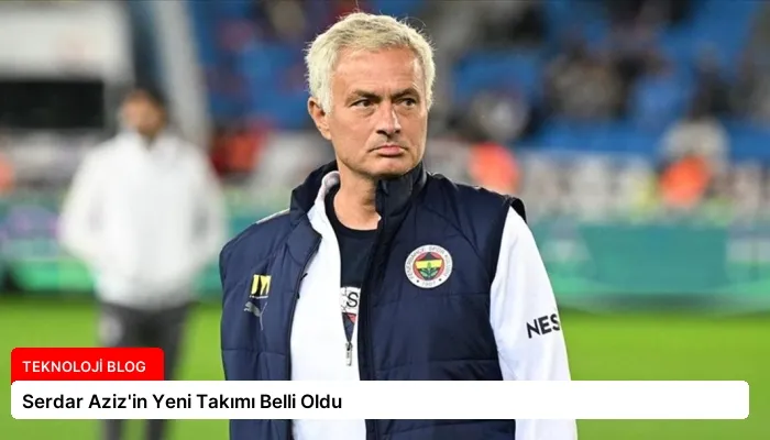 Serdar Aziz’in Yeni Takımı Belli Oldu
