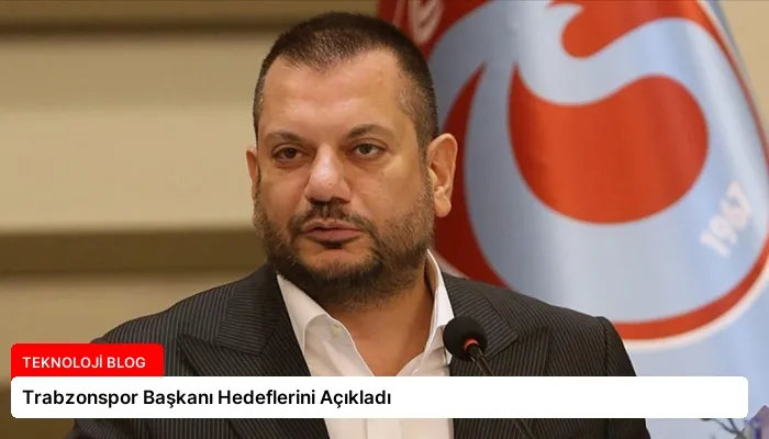 Trabzonspor Başkanı Hedeflerini Açıkladı