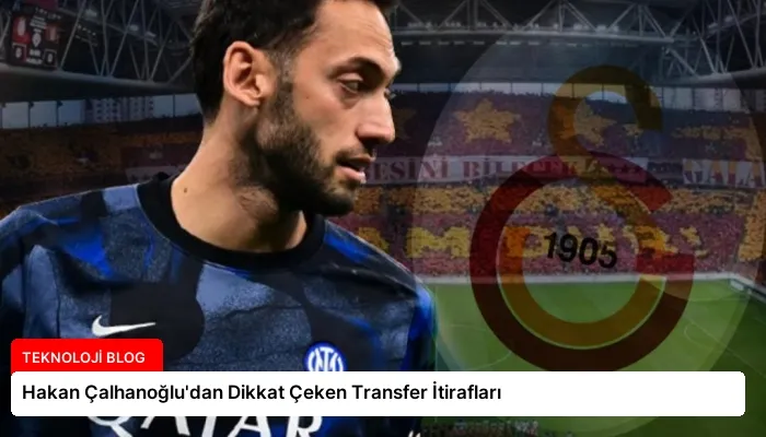 Hakan Çalhanoğlu’dan Dikkat Çeken Transfer İtirafları