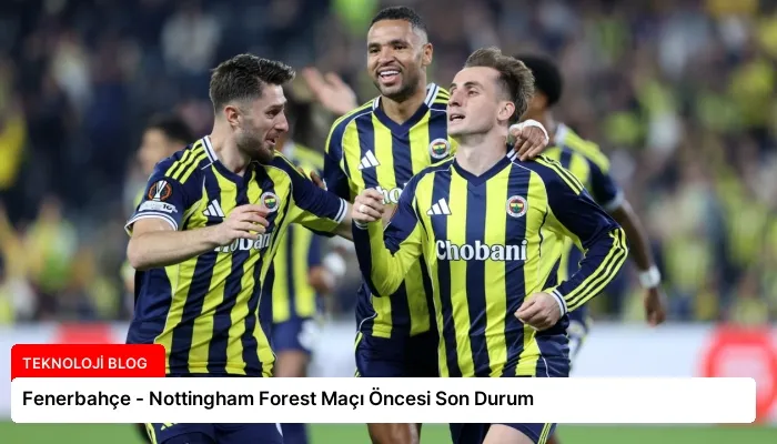 Fenerbahçe – Nottingham Forest Maçı Öncesi Son Durum