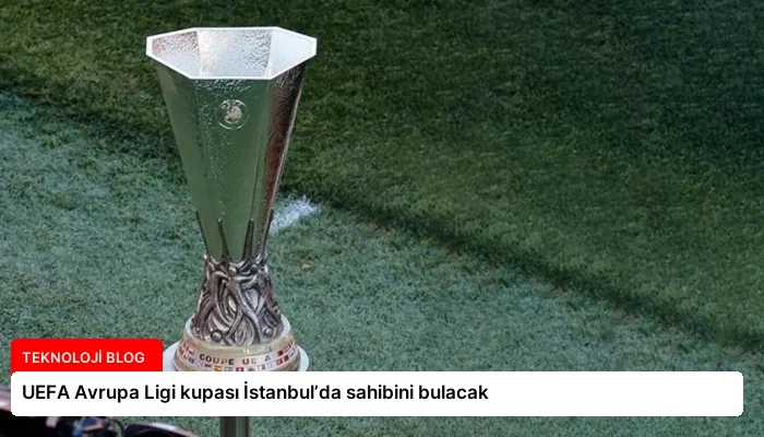 UEFA Avrupa Ligi kupası İstanbul’da sahibini bulacak