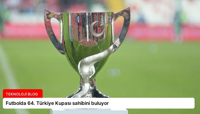 Futbolda 64. Türkiye Kupası sahibini buluyor