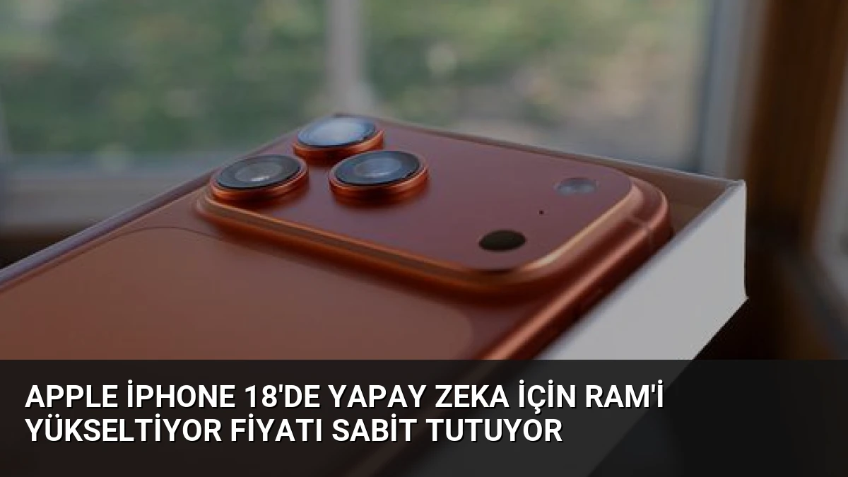 Apple iPhone 18’de Yapay Zeka İçin RAM’i Yükseltiyor Fiyatı Sabit Tutuyor