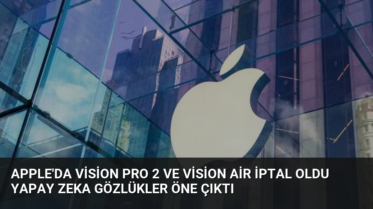Apple’da Vision Pro 2 ve Vision Air İptal Oldu Yapay Zeka Gözlükler Öne Çıktı