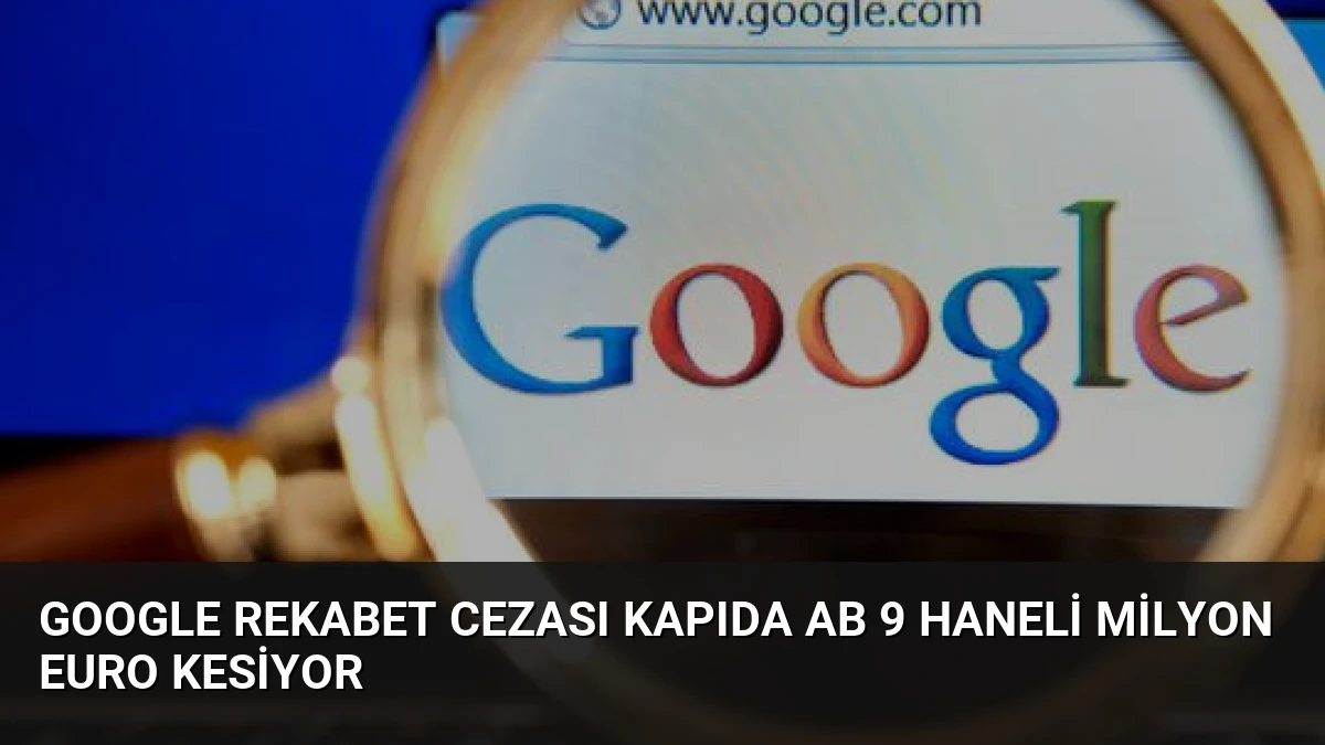 Google Rekabet Cezası Kapıda AB 9 Haneli Milyon Euro Kesiyor