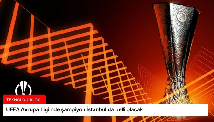UEFA Avrupa Ligi’nde şampiyon İstanbul’da belli olacak