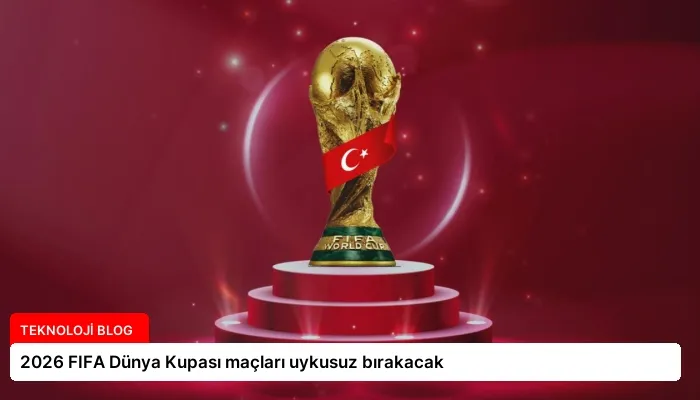 2026 FIFA Dünya Kupası maçları uykusuz bırakacak