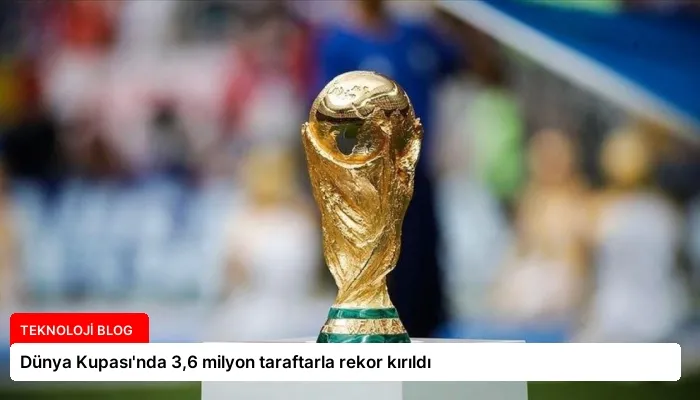 Dünya Kupası’nda 3,6 milyon taraftarla rekor kırıldı