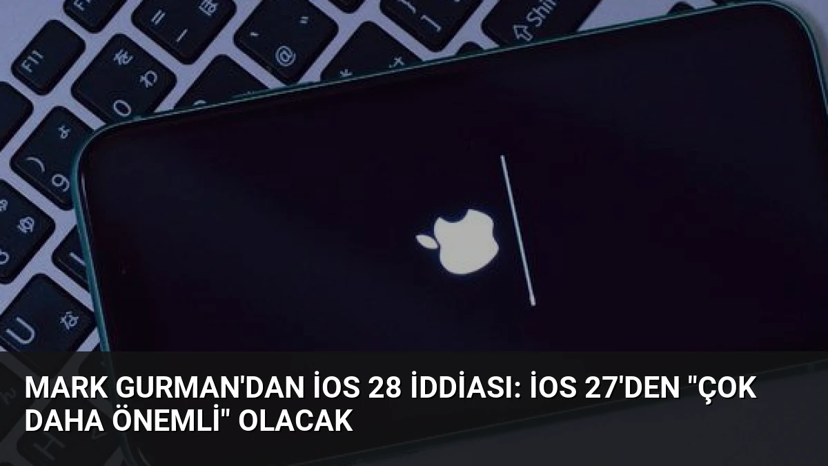 Mark Gurman’dan iOS 28 İddiası: iOS 27’den “Çok Daha Önemli” Olacak