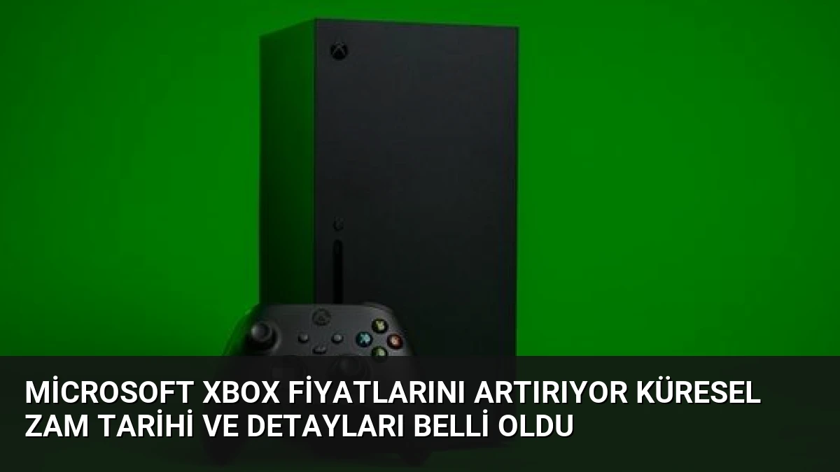 Microsoft Xbox Fiyatlarını Artırıyor Küresel Zam Tarihi ve Detayları Belli Oldu