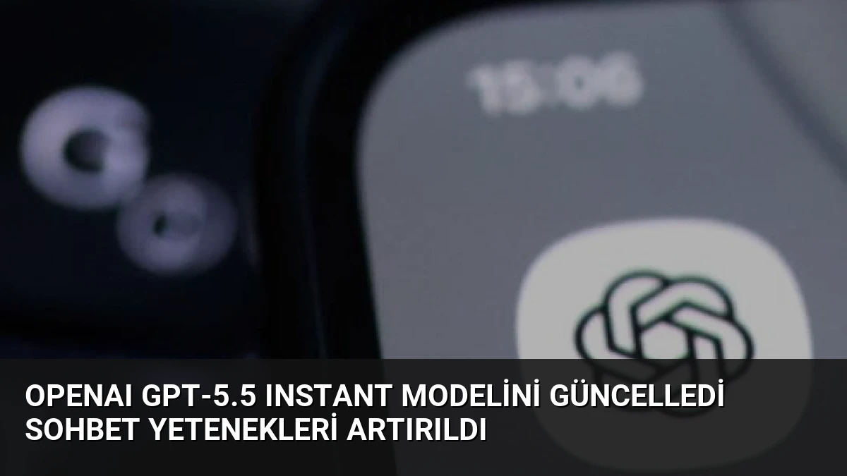 OpenAI GPT-5.5 Instant Modelini Güncelledi Sohbet Yetenekleri Artırıldı