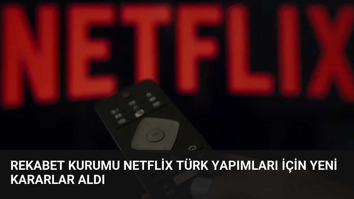 Rekabet Kurumu Netflix Türk Yapımları İçin Yeni Kararlar Aldı