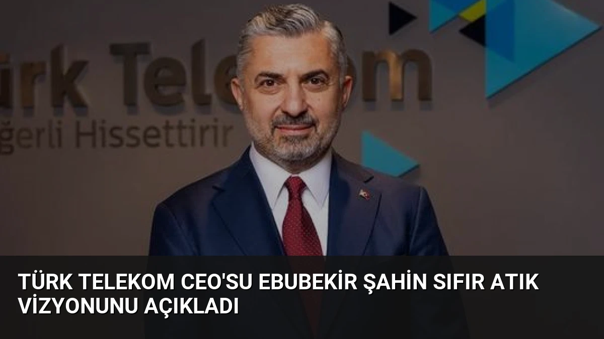 Türk Telekom CEO’su Ebubekir Şahin Sıfır Atık Vizyonunu Açıkladı