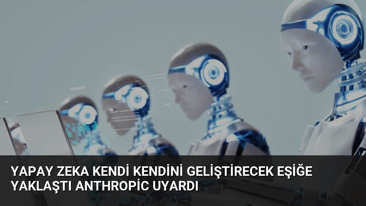 Yapay Zeka Kendi Kendini Geliştirecek Eşiğe Yaklaştı Anthropic Uyardı