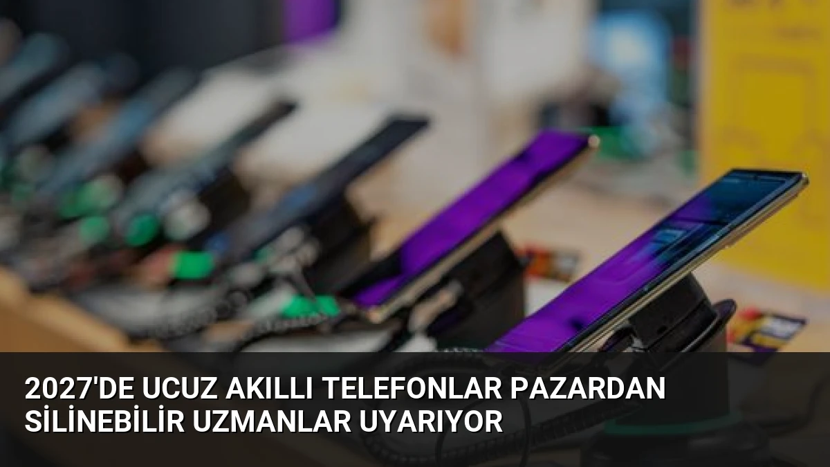 2027’de Ucuz Akıllı Telefonlar Pazardan Silinebilir Uzmanlar Uyarıyor