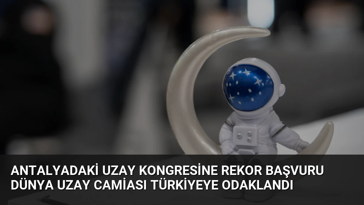 Antalyadaki Uzay Kongresine Rekor Başvuru Dünya Uzay Camiası Türkiyeye Odaklandı
