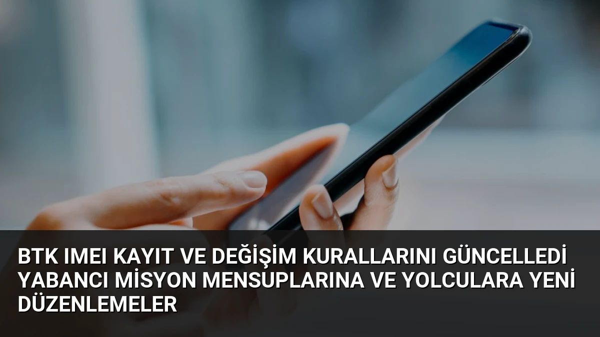 BTK IMEI Kayıt ve Değişim Kurallarını Güncelledi Yabancı Misyon Mensuplarına ve Yolculara Yeni Düzenlemeler