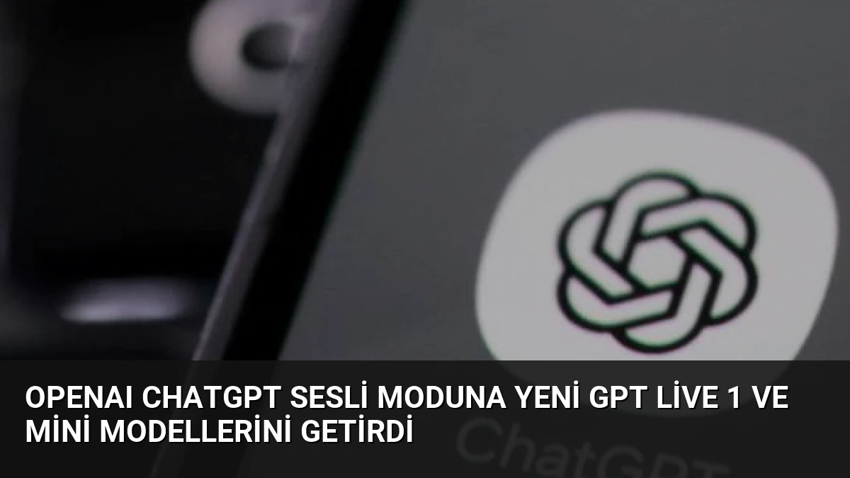 OpenAI ChatGPT Sesli Moduna Yeni GPT Live 1 ve Mini Modellerini Getirdi