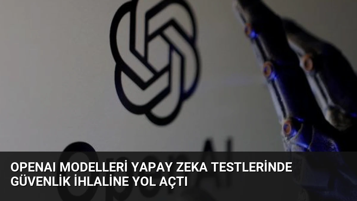 OpenAI Modelleri Yapay Zeka Testlerinde Güvenlik İhlaline Yol Açtı