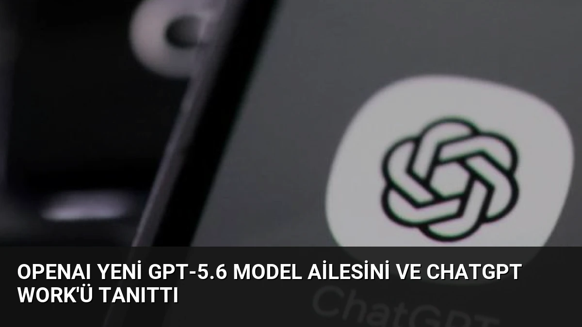 OpenAI Yeni GPT-5.6 Model Ailesini ve ChatGPT Work’ü Tanıttı