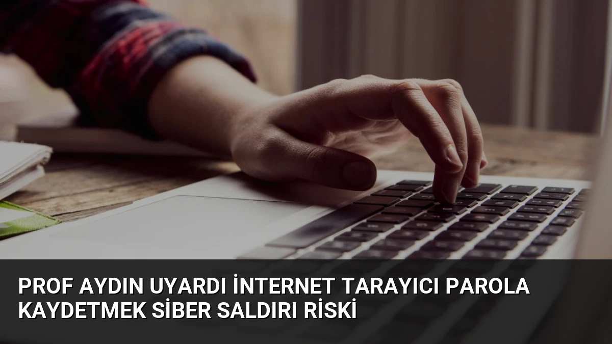 Prof Aydın Uyardı İnternet Tarayıcı Parola Kaydetmek Siber Saldırı Riski