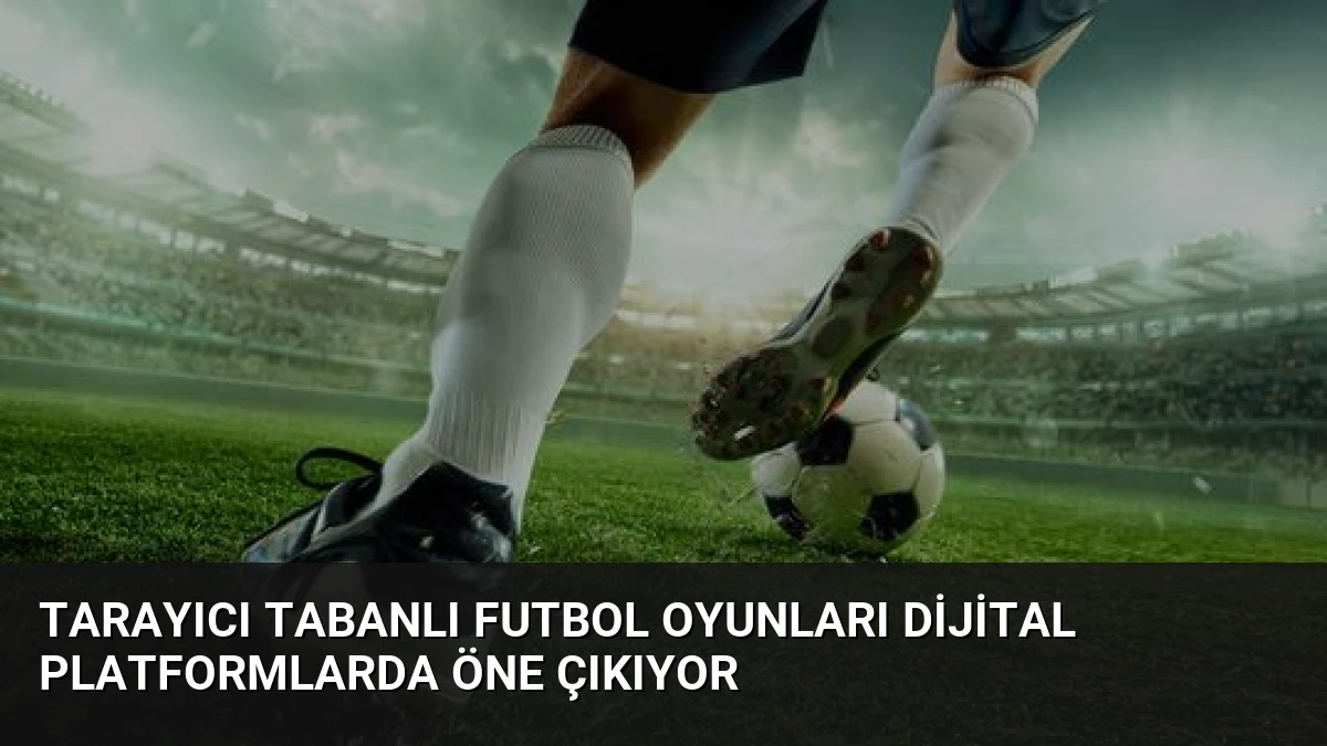 Tarayıcı Tabanlı Futbol Oyunları Dijital Platformlarda Öne Çıkıyor