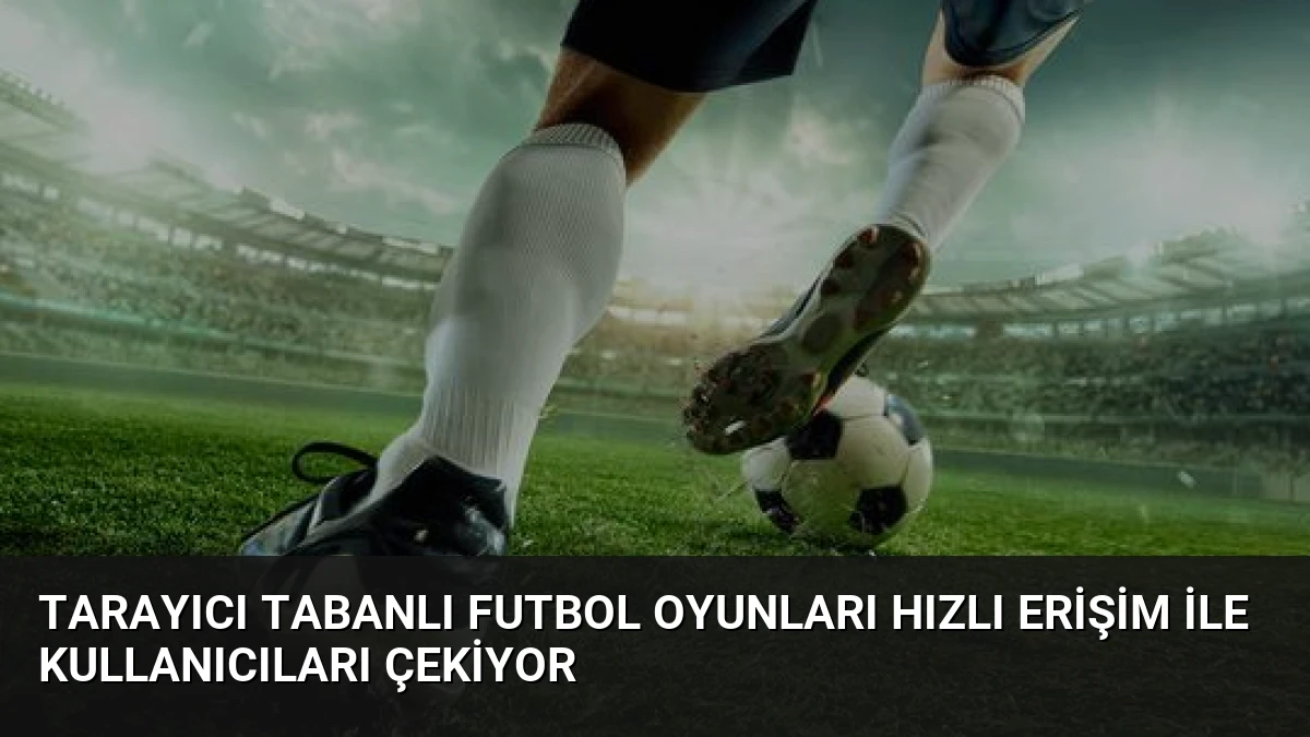 Tarayıcı Tabanlı Futbol Oyunları Hızlı Erişim İle Kullanıcıları Çekiyor