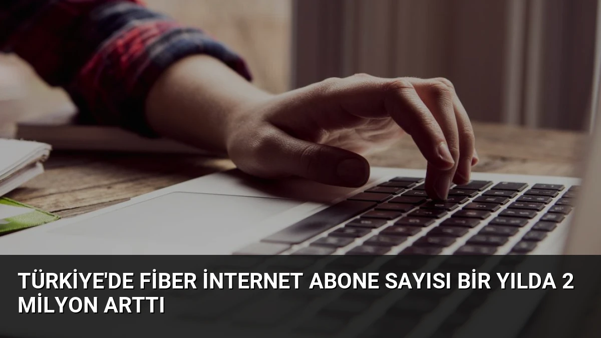 Türkiye’de Fiber İnternet Abone Sayısı Bir Yılda 2 Milyon Arttı
