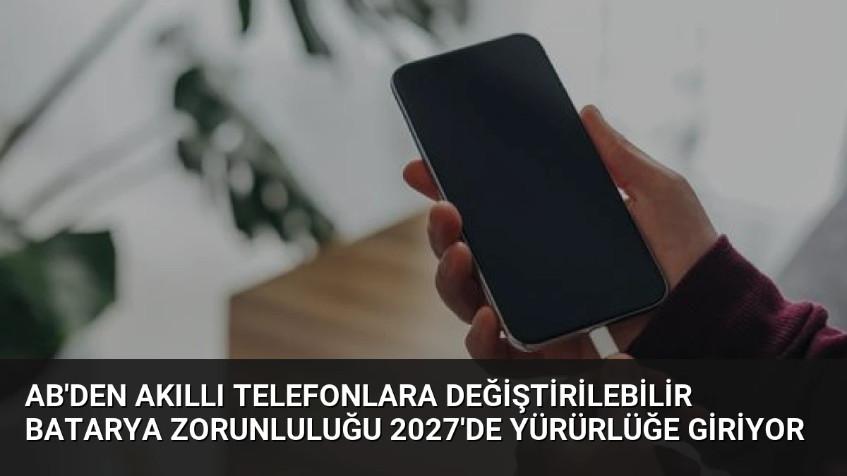 AB’den Akıllı Telefonlara Değiştirilebilir Batarya Zorunluluğu 2027’de Yürürlüğe Giriyor