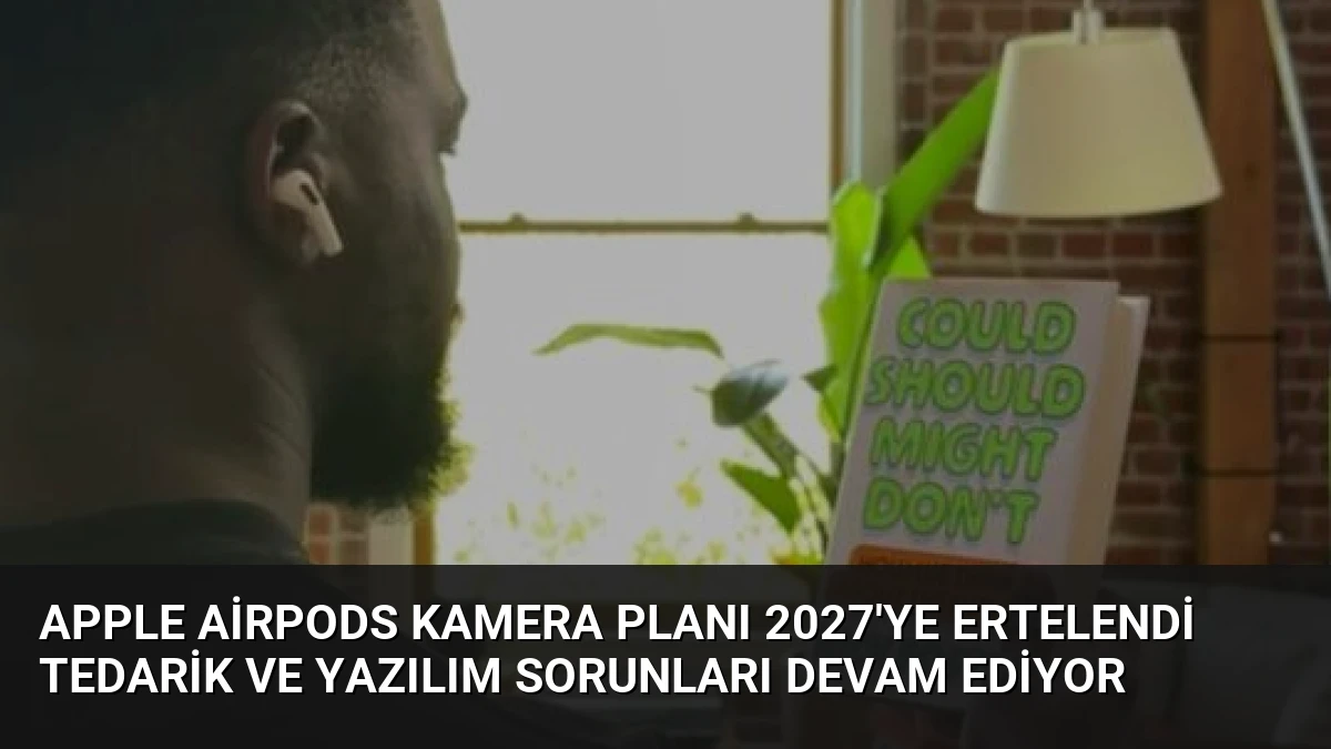 Apple AirPods Kamera Planı 2027’ye Ertelendi Tedarik ve Yazılım Sorunları Devam Ediyor