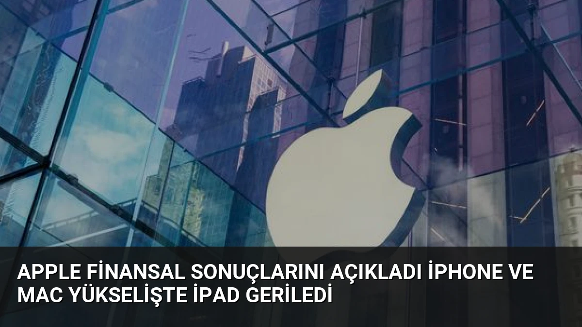 Apple Finansal Sonuçlarını Açıkladı iPhone ve Mac Yükselişte iPad Geriledi