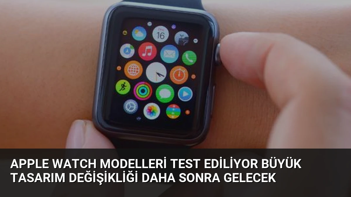 Apple Watch Modelleri Test Ediliyor Büyük Tasarım Değişikliği Daha Sonra Gelecek