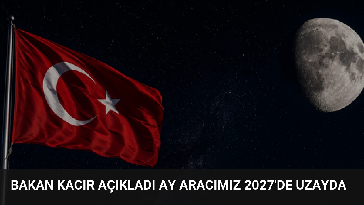 Bakan Kacır Açıkladı Ay Aracımız 2027’de Uzayda