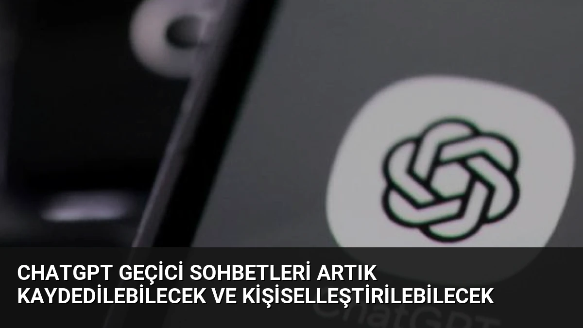 ChatGPT Geçici Sohbetleri Artık Kaydedilebilecek ve Kişiselleştirilebilecek
