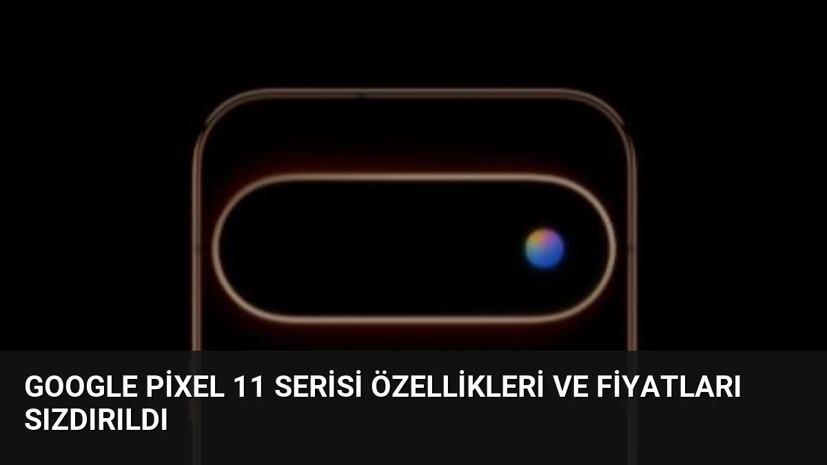Google Pixel 11 Serisi Özellikleri ve Fiyatları Sızdırıldı
