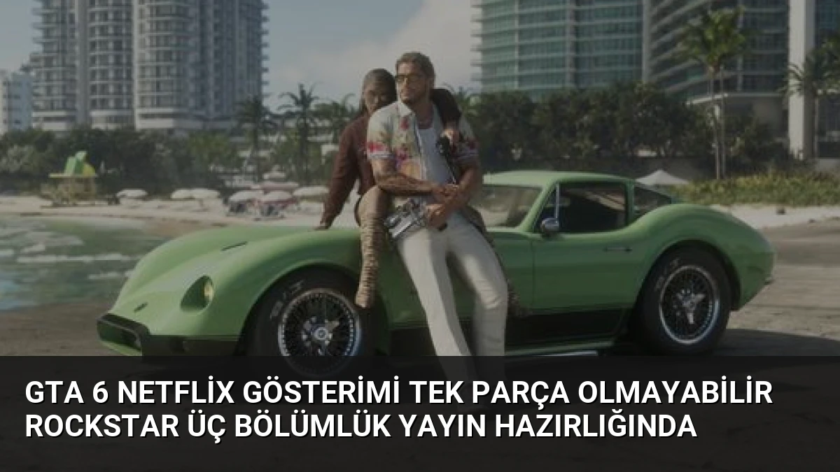 GTA 6 Netflix Gösterimi Tek Parça Olmayabilir Rockstar Üç Bölümlük Yayın Hazırlığında