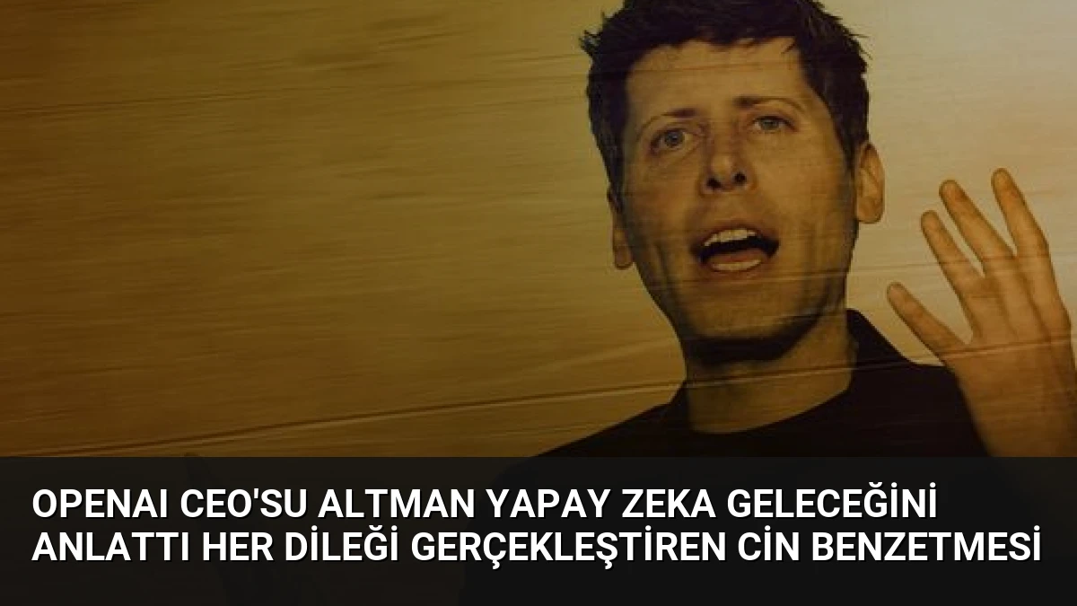 OpenAI CEO’su Altman Yapay Zeka Geleceğini Anlattı Her Dileği Gerçekleştiren Cin Benzetmesi