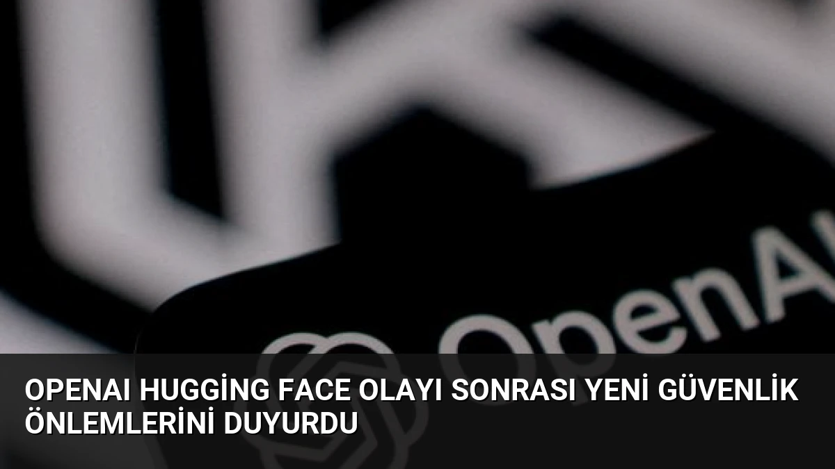 OpenAI Hugging Face Olayı Sonrası Yeni Güvenlik Önlemlerini Duyurdu