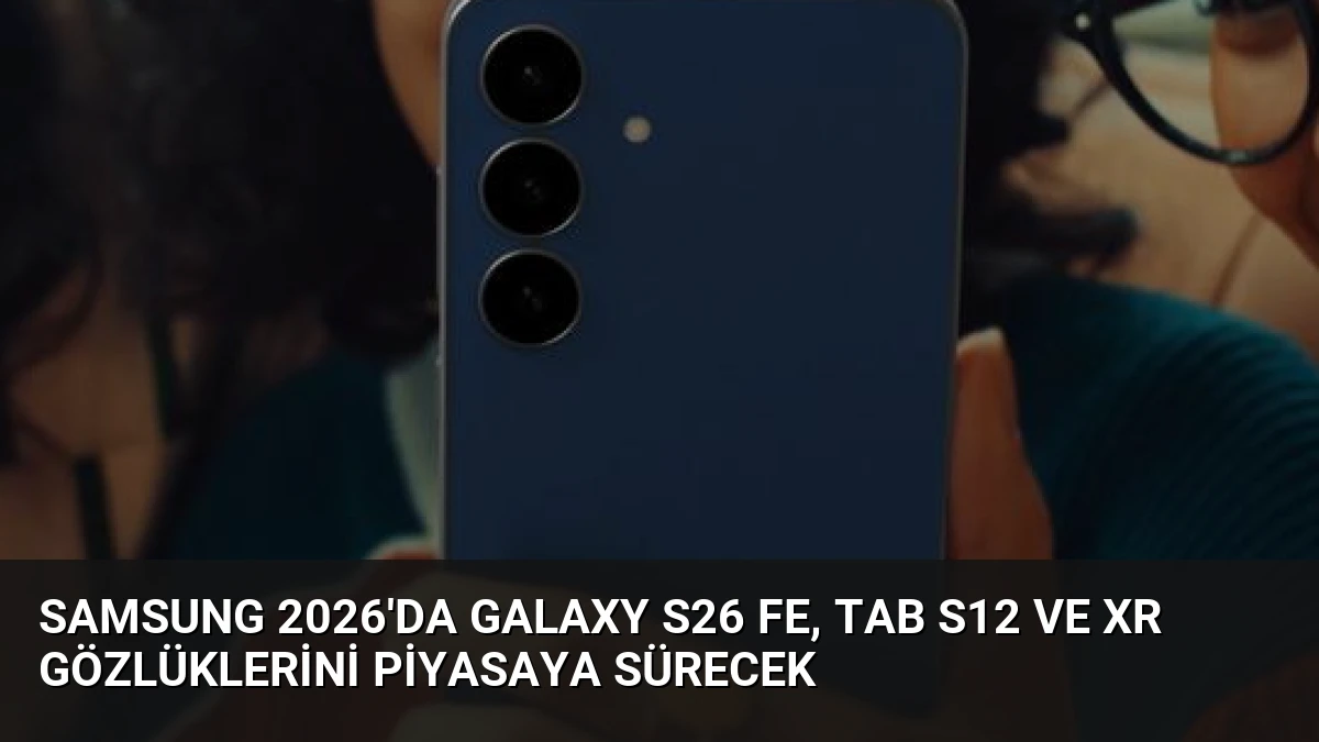 Samsung 2026’da Galaxy S26 FE, Tab S12 ve XR Gözlüklerini Piyasaya Sürecek