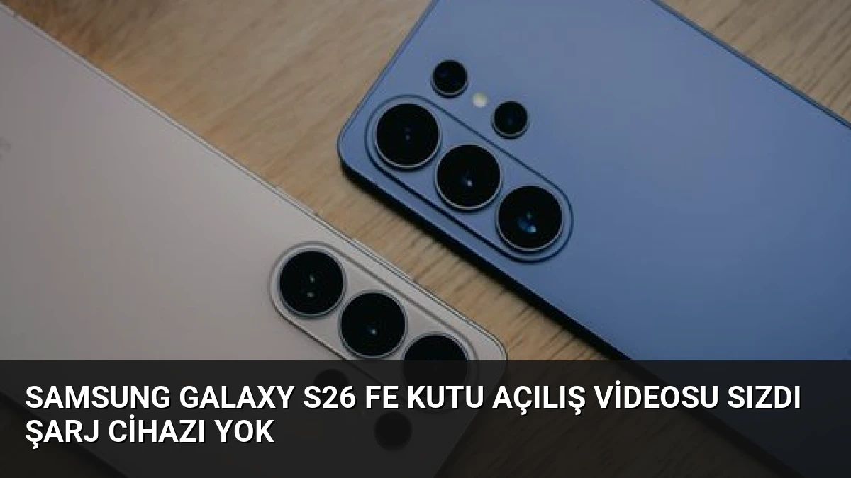 Samsung Galaxy S26 FE Kutu Açılış Videosu Sızdı Şarj Cihazı Yok