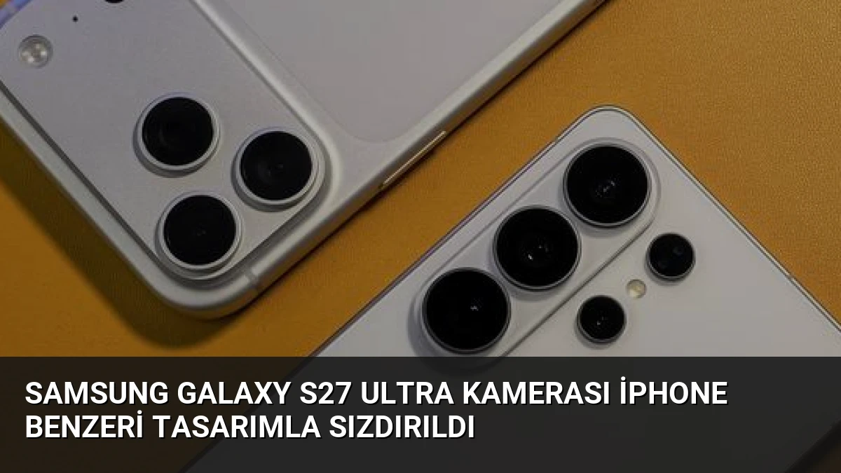 Samsung Galaxy S27 Ultra Kamerası iPhone Benzeri Tasarımla Sızdırıldı